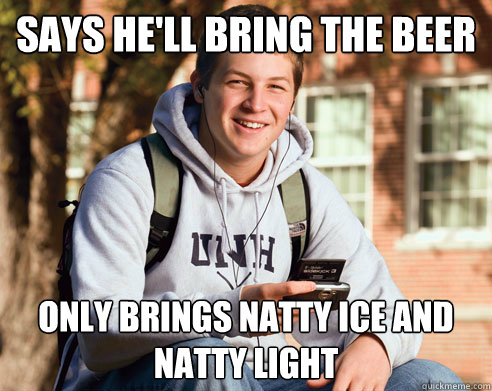 Says he'll bring the beer only brings NATTY ICE and natty light - Says he'll bring the beer only brings NATTY ICE and natty light  College Freshman