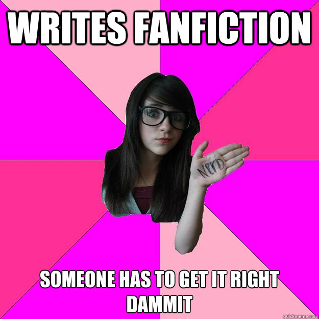 writes fanfiction someone has to get it right dammit  Idiot Nerd Girl