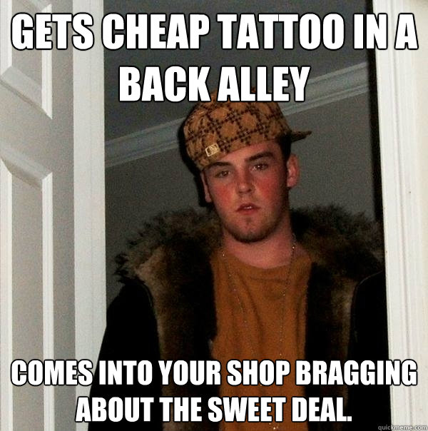 Gets Cheap Tattoo in a back Alley Comes into your shop bragging about the sweet deal.   Scumbag Steve