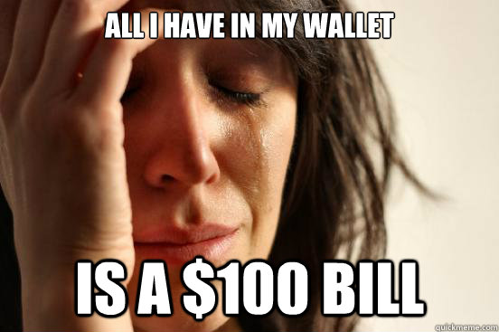 All I have in my wallet is a $100 bill - All I have in my wallet is a $100 bill  First World Problems