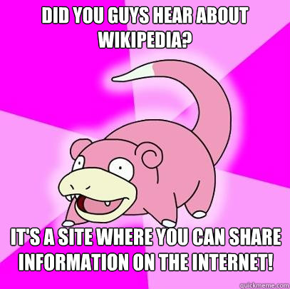 DID YOU GUYS HEAR ABOUT WIKIPEDIA? IT'S A SITE WHERE YOU CAN SHARE INFORMATION ON THE INTERNET!  Slowpoke