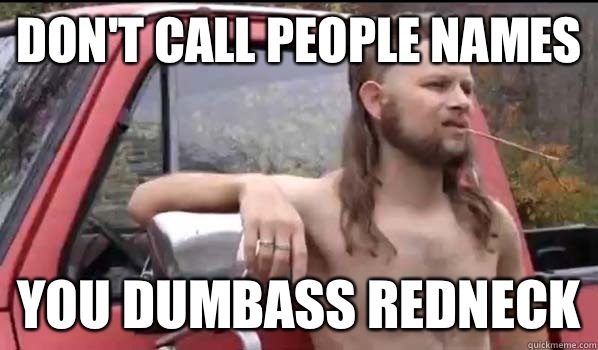 Don't call people names You dumbass redneck  Almost Politically Correct Redneck