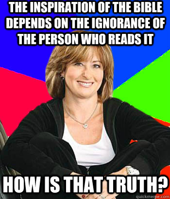 The inspiration of the bible depends on the ignorance of the person who reads it how is that truth?  Sheltering Suburban Mom