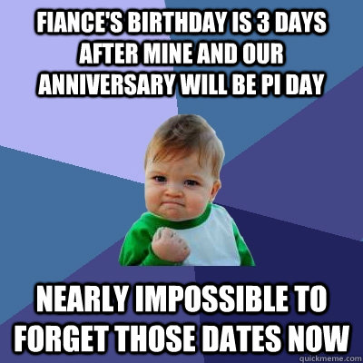 Fiance's Birthday is 3 days after mine and our anniversary will be pi day Nearly impossible to forget those dates now  Success Kid