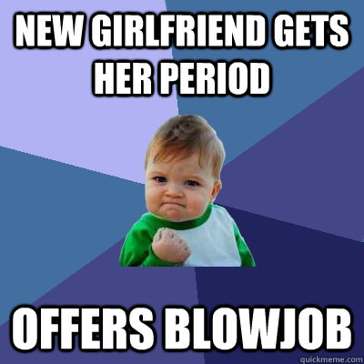 New Girlfriend gets her period  offers blowjob  Success Kid