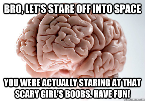 Bro, let's stare off into space you were actually staring at that scary girl's boobs. Have fun!  Scumbag Brain