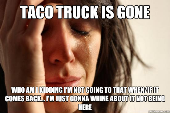 Taco truck is gone who am I kidding I'm not going to that when/if it comes back... i'm just gonna whine about it not being here  First World Problems