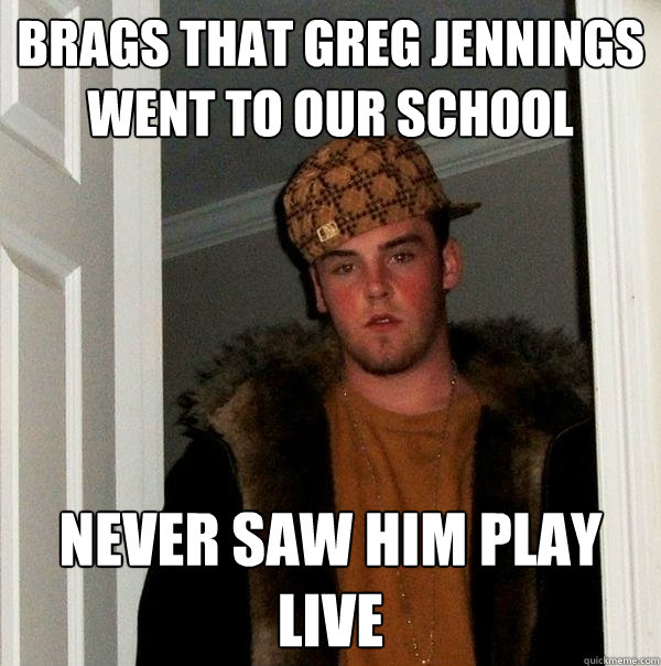 Brags that Greg Jennings went to our school Never saw him play live  Scumbag Steve