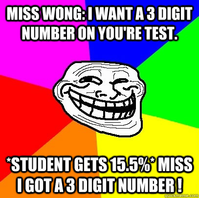 Miss wong: i want a 3 digit number on you're test. *student gets 15.5%* miss i got a 3 digit number !  Troll Face