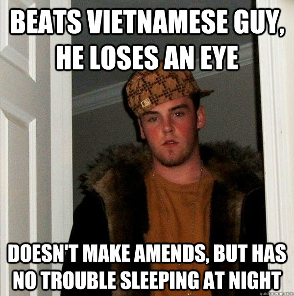 beats vietnamese guy, he loses an eye doesn't make amends, but has no trouble sleeping at night  Scumbag Steve