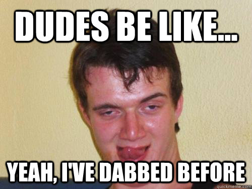 Dudes be like... Yeah, I've dabbed before - Dudes be like... Yeah, I've dabbed before  dabbing dork