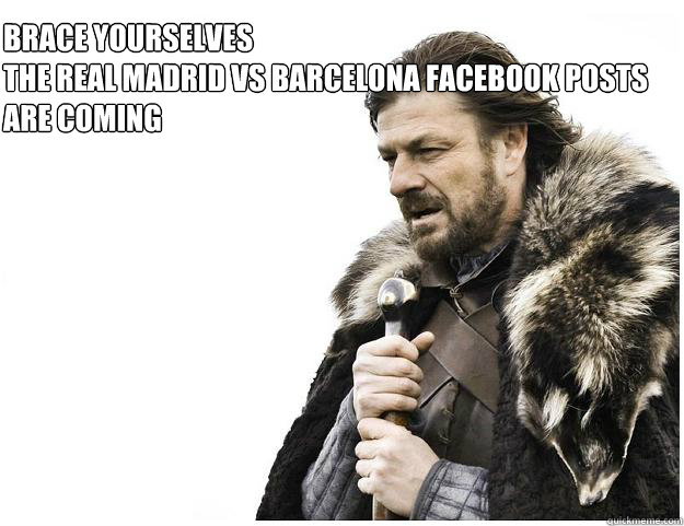 Brace yourselves
the Real madrid vs Barcelona facebook posts 
are coming  Imminent Ned