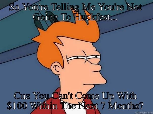 SO YOU'RE TELLING ME YOU'RE NOT GOING TO HUCKFEST... CUZ YOU CAN'T COME UP WITH $100 WITHIN THE NEXT 7 MONTHS? Futurama Fry