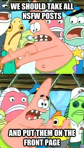 We should take all NSFW posts and put them on the front page  Push it somewhere else Patrick