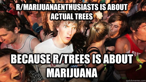 r/marijuanaenthusiasts is about actual trees because r/trees is about marijuana  Sudden Clarity Clarence