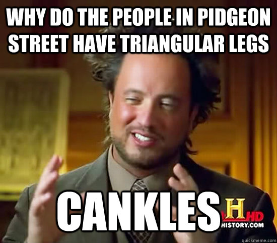 Why do the people in Pidgeon street have triangular legs Cankles - Why do the people in Pidgeon street have triangular legs Cankles  Ancient Aliens