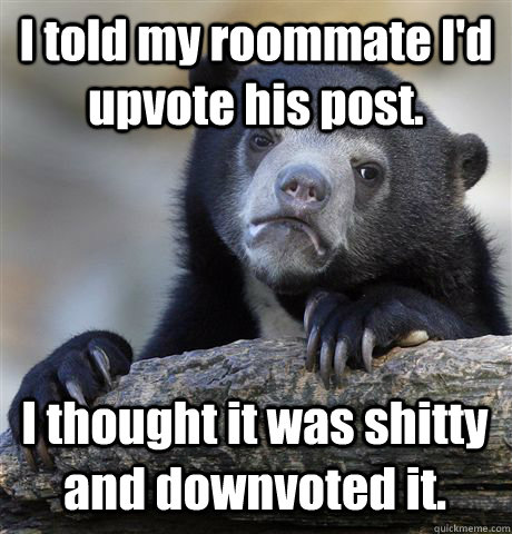 I told my roommate I'd upvote his post. I thought it was shitty and downvoted it.  - I told my roommate I'd upvote his post. I thought it was shitty and downvoted it.   Confession Bear