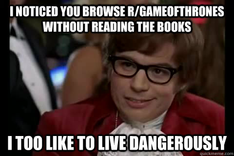 I noticed you browse r/gameofthrones without reading the books i too like to live dangerously  Dangerously - Austin Powers