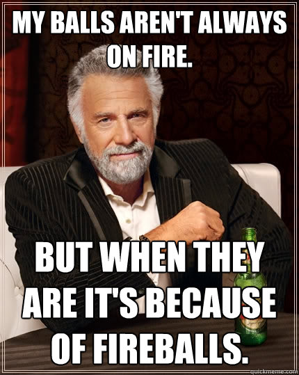 My balls aren't always on fire. But when they are it's because of Fireballs.  The Most Interesting Man In The World