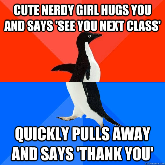 cute nerdy girl hugs you and says 'see you next class' quickly pulls away and says 'thank you' - cute nerdy girl hugs you and says 'see you next class' quickly pulls away and says 'thank you'  Socially Awesome Awkward Penguin