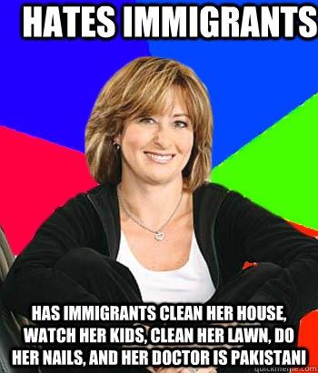 Hates immigrants Has immigrants clean her house, watch her kids, clean her lawn, do her nails, and her doctor is Pakistani  Sheltering Suburban Mom