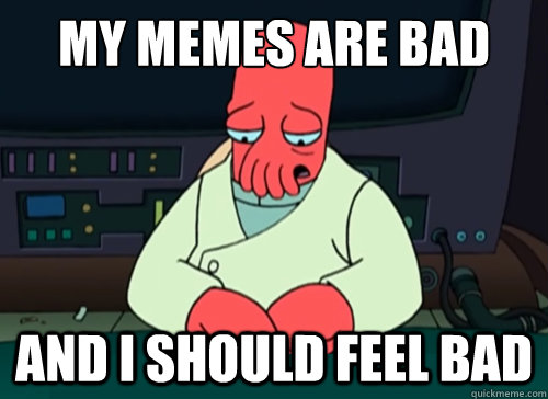 My memes are bad and i should feel bad  sad zoidberg