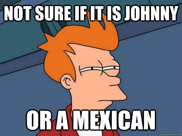 not sure if it is Johnny or a mexican  Futurama Fry