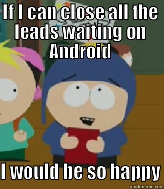 IF I CAN CLOSE ALL THE LEADS WAITING ON ANDROID I WOULD BE SO HAPPY Craig - I would be so happy