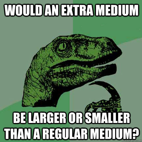 Would an extra medium be larger or smaller than a regular medium?  Philosoraptor