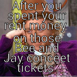 AFTER YOU SPENT YOUR RENT MONEY  ON THOSE BEE AND JAY CONCEET TICKETS  Condescending Wonka