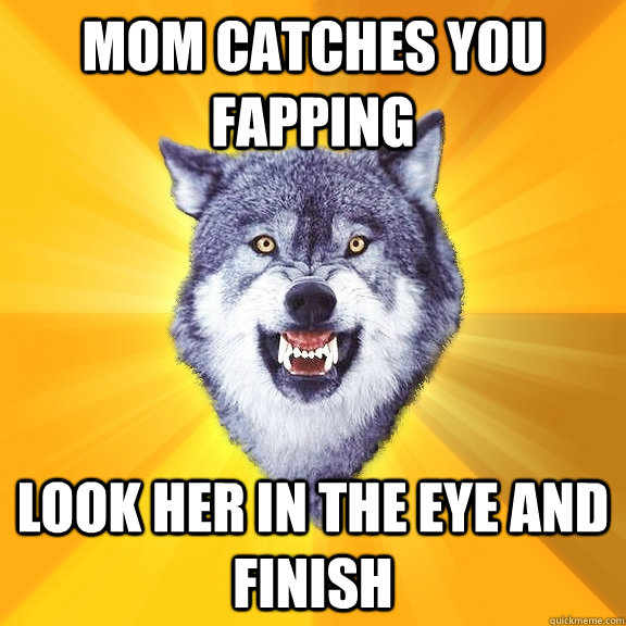Mom Catches You Fapping Look Her In The Eye And Finish Courage Wolf Quickmeme