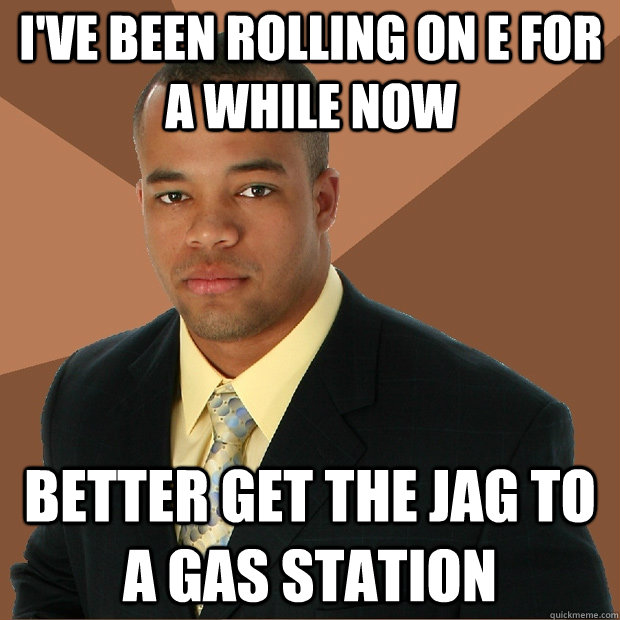 I've been rolling on E for a while Now Better get the Jag to a gas station  Successful Black Man