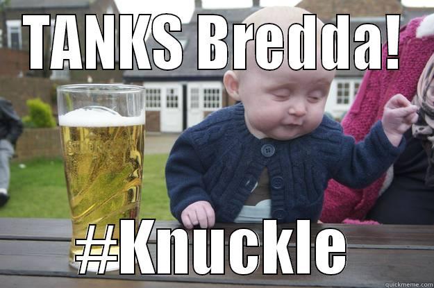 TANKS BREDDA! #KNUCKLE drunk baby