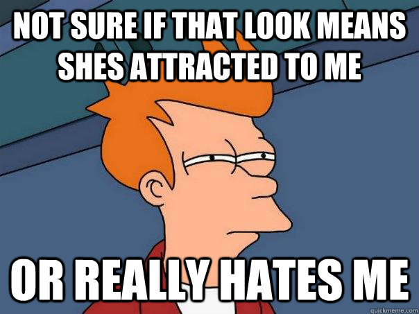 Not sure if that look means shes attracted to me Or really hates me  Futurama Fry