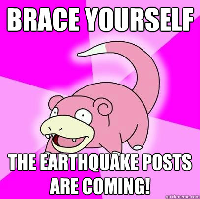 Brace Yourself The Earthquake Posts Are Coming!  Slowpoke