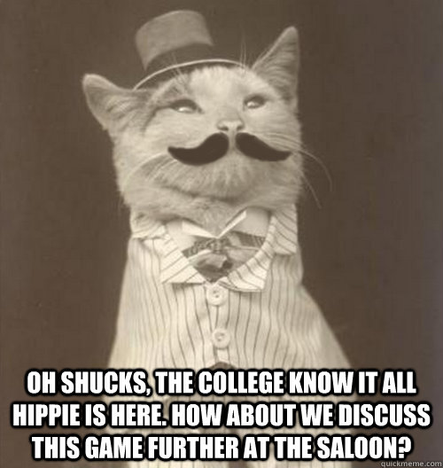  oh shucks, the college know it all hippie is here. How about we discuss this game further at the saloon?  Original Business Cat