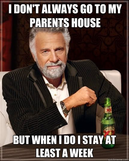 I don't Always Go to my parents house But when i do i stay at least a week  The Most Interesting Man In The World