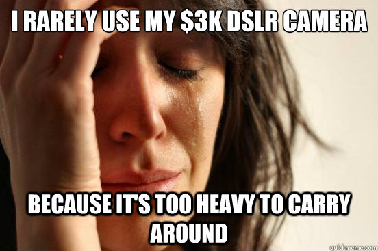 I rarely use my $3k dslr camera because it's too heavy to carry around  First World Problems