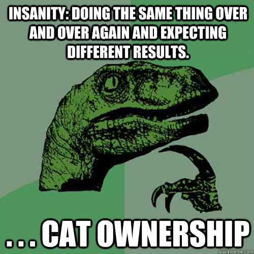 Insanity: doing the same thing over and over again and expecting different results. . . . cat ownership  Philosoraptor