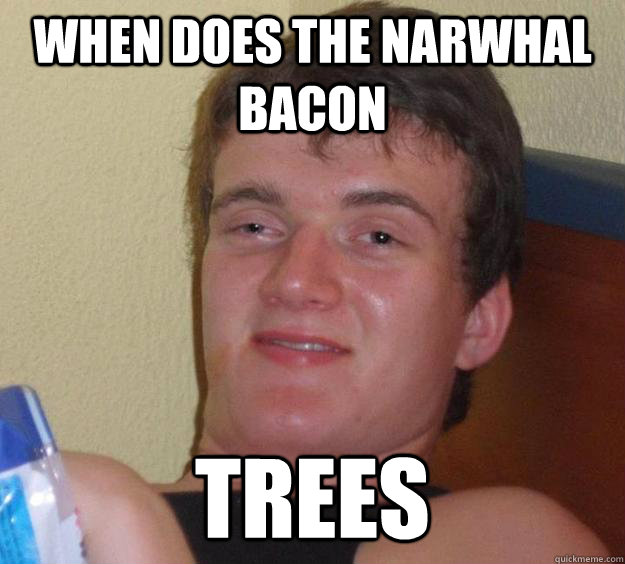 When does the narwhal bacon trees  10 Guy