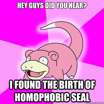 Hey guys did you hear? I found the birth of Homophobic Seal  Slowpoke