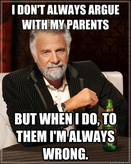 I don't always argue with my parents But when i do, to them I'm always wrong.  The Most Interesting Man In The World