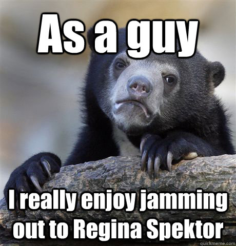 As a guy I really enjoy jamming out to Regina Spektor  Confession Bear