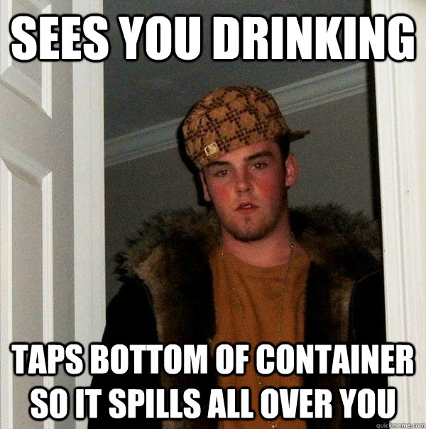 sees you drinking taps bottom of container so it spills all over you  Scumbag Steve