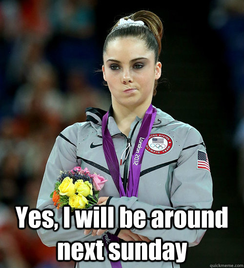  Yes, I will be around next sunday  McKayla Not Impressed