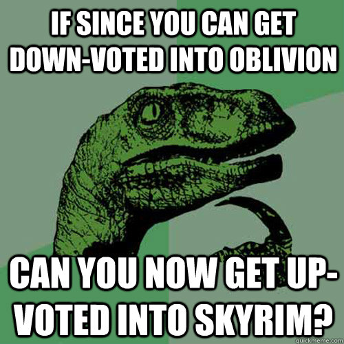 If since you can get down-voted into oblivion can you now get up-voted into skyrim? - If since you can get down-voted into oblivion can you now get up-voted into skyrim?  Philosoraptor