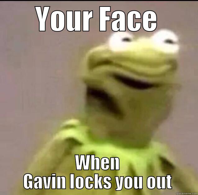 YOUR FACE WHEN GAVIN LOCKS YOU OUT Misc