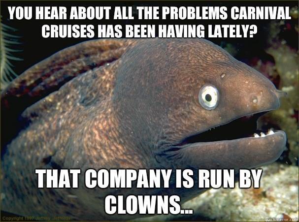 You hear about all the problems Carnival Cruises has been having lately? That company is run by clowns... - You hear about all the problems Carnival Cruises has been having lately? That company is run by clowns...  Bad Joke Eel