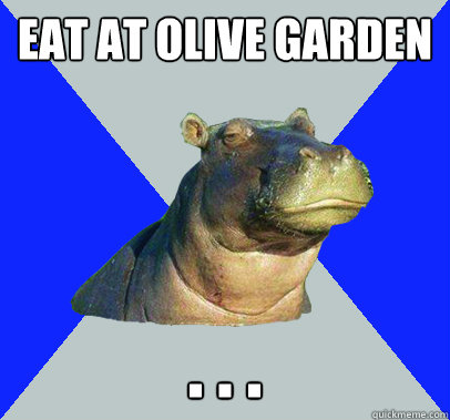 eat at olive garden . . .  Skeptical Hippo