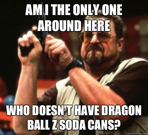 Am i the only one around here who doesn't have dragon ball z soda cans?  Am I The Only One Around Here